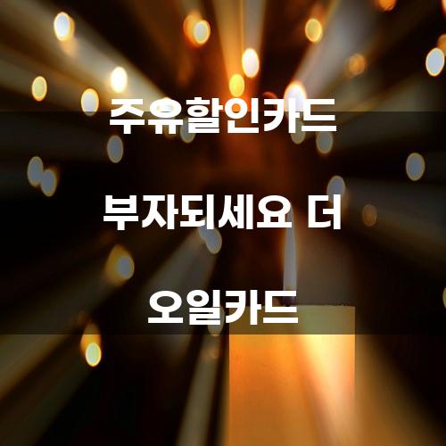 주유할인카드 부자되세요! 더 오일카드