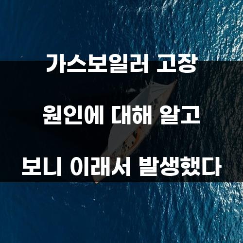 가스보일러 고장 원인에 대해 알고 보니 이래서 발생했다