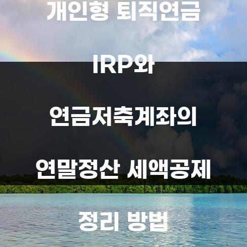 개인형 퇴직연금 IRP와 연금저축계좌의 연말정산 세액공제 정리 방법