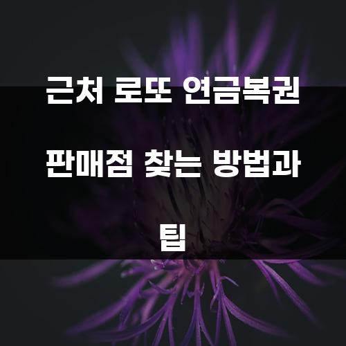 근처 로또 연금복권 판매점 찾는 방법과 팁