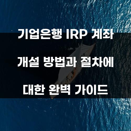 기업은행 IRP 계좌 개설 방법과 절차에 대한 완벽 가이드