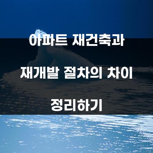 아파트 재건축과 재개발 절차의 차이 정리하기