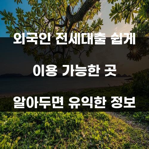 외국인 전세대출 쉽게 이용 가능한 곳 알아두면 유익한 정보
