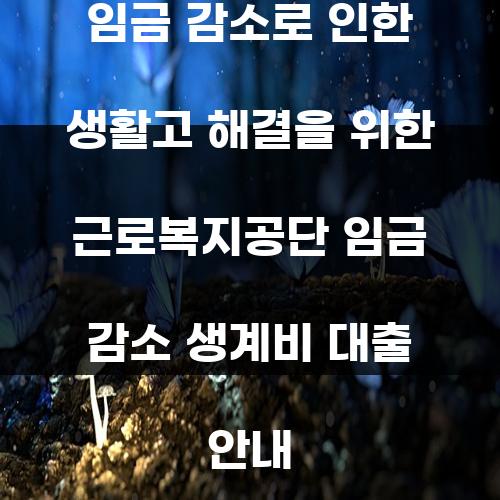 임금 감소로 인한 생활고 해결을 위한 근로복지공단 임금 감소 생계비 대출 안내