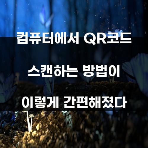컴퓨터에서 QR코드 스캔하는 방법이 이렇게 간편해졌다