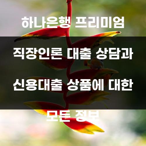 하나은행 프리미엄 직장인론 대출 상담과 신용대출 상품에 대한 모든 정보
