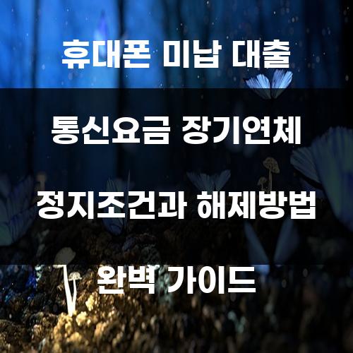 휴대폰 미납 대출 통신요금 장기연체 정지조건과 해제방법 완벽 가이드