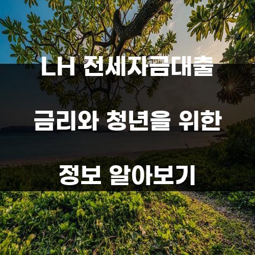 LH 전세자금대출 금리와 청년을 위한 정보 알아보기