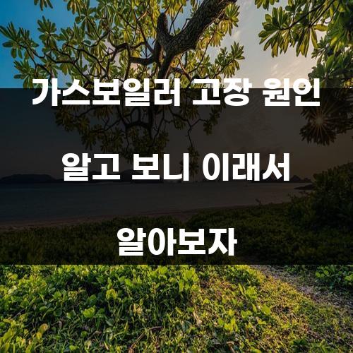 가스보일러 고장 원인 알고 보니 이래서 알아보자