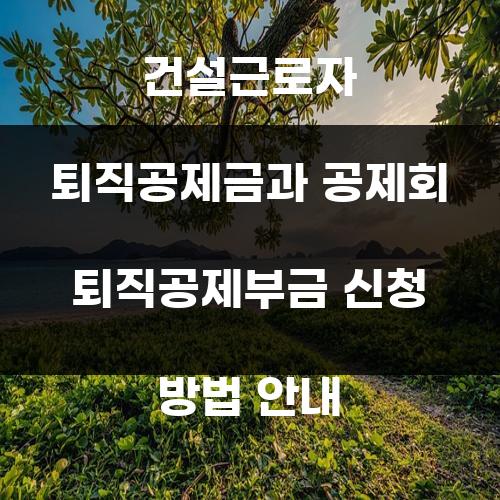 건설근로자 퇴직공제금과 공제회 퇴직공제부금 신청 방법 안내