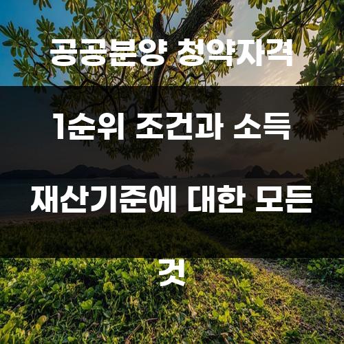 공공분양 청약자격 1순위 조건과 소득 재산기준에 대한 모든 것