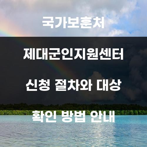 국가보훈처 제대군인지원센터 신청 절차와 대상 확인 방법 안내