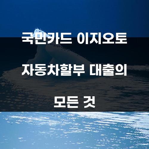 국민카드 이지오토 자동차할부 대출의 모든 것