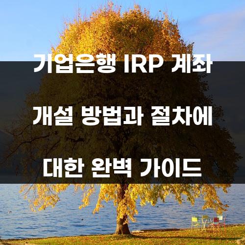 기업은행 IRP 계좌 개설 방법과 절차에 대한 완벽 가이드