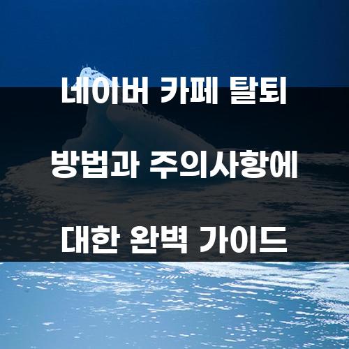 네이버 카페 탈퇴 방법과 주의사항에 대한 완벽 가이드