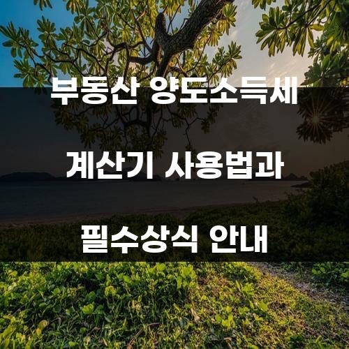 부동산 양도소득세 계산기 사용법과 필수상식 안내
