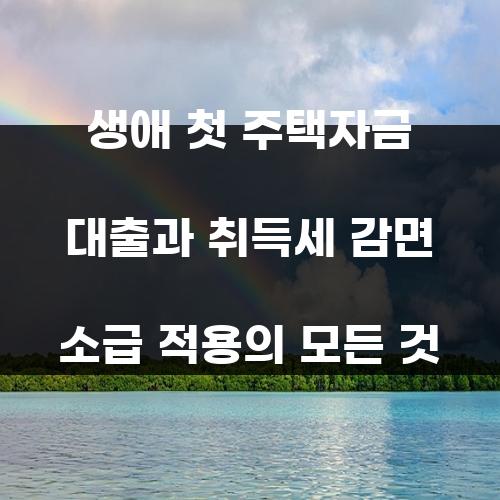 생애 첫 주택자금 대출과 취득세 감면 소급 적용의 모든 것