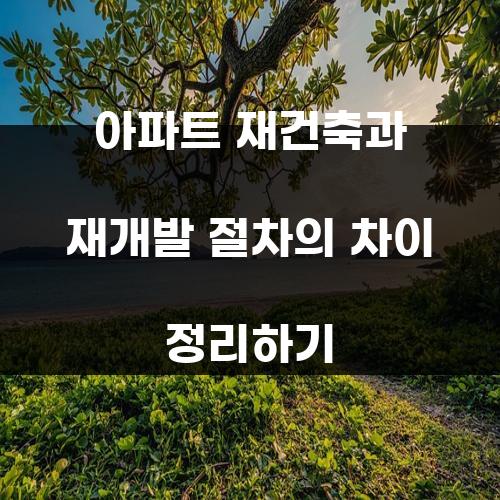 아파트 재건축과 재개발 절차의 차이 정리하기