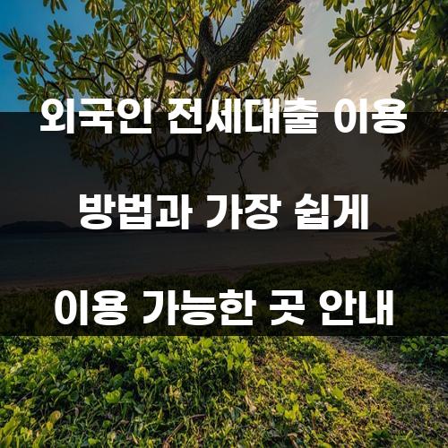 외국인 전세대출 이용 방법과 가장 쉽게 이용 가능한 곳 안내