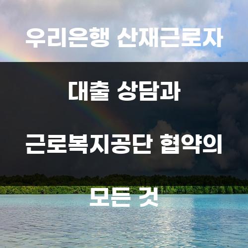 우리은행 산재근로자 대출 상담과 근로복지공단 협약의 모든 것