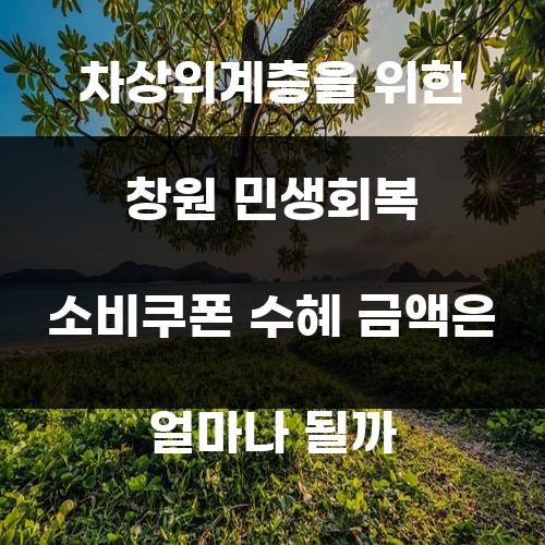 차상위계층을 위한 창원 민생회복 소비쿠폰 수혜 금액은 얼마나 될까