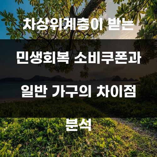 차상위계층이 받는 민생회복 소비쿠폰과 일반 가구의 차이점 분석