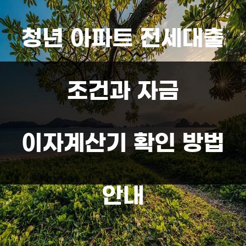청년 아파트 전세대출 조건과 자금 이자계산기 확인 방법 안내