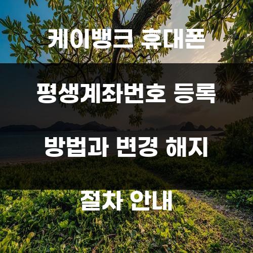 케이뱅크 휴대폰 평생계좌번호 등록 방법과 변경 해지 절차 안내