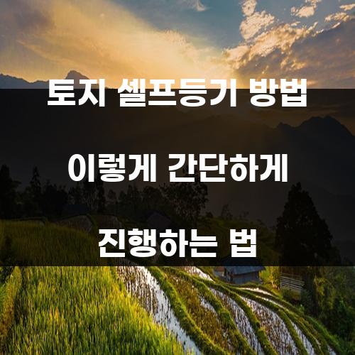 토지 셀프등기 방법 이렇게 간단하게 진행하는 법