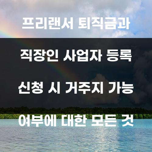 프리랜서 퇴직금과 직장인 사업자 등록 신청 시 거주지 가능 여부에 대한 모든 것