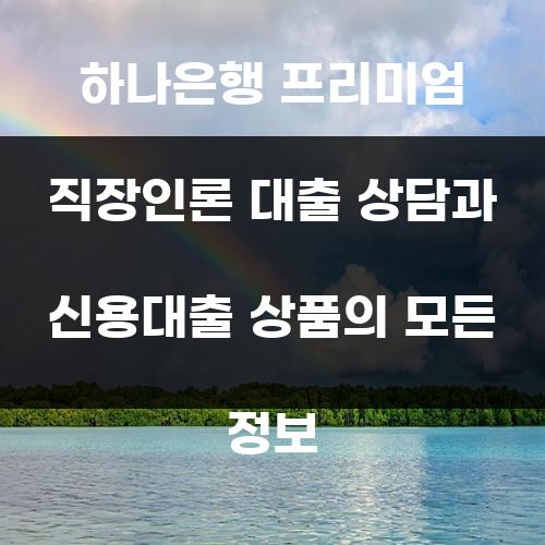 하나은행 프리미엄 직장인론 대출 상담과 신용대출 상품의 모든 정보