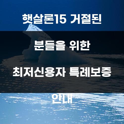 햇살론15 거절된 분들을 위한 최저신용자 특례보증 안내