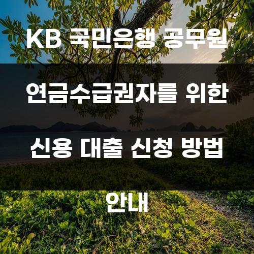KB 국민은행 공무원 연금수급권자를 위한 신용 대출 신청 방법 안내