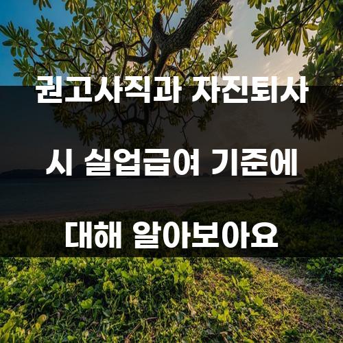 권고사직과 자진퇴사 시 실업급여 기준에 대해 알아보아요