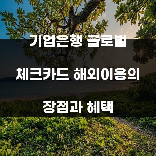 기업은행 글로벌 체크카드 해외이용의 장점과 혜택