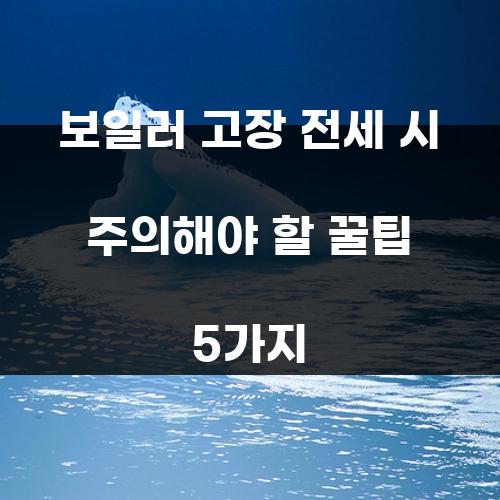 보일러 고장 전세 시 주의해야 할 꿀팁 5가지
