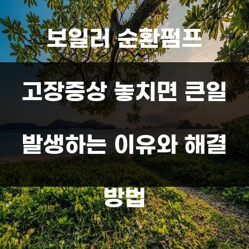보일러 순환펌프 고장증상 놓치면 큰일 발생하는 이유와 해결 방법