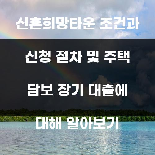 신혼희망타운 조건과 신청 절차 및 주택 담보 장기 대출에 대해 알아보기