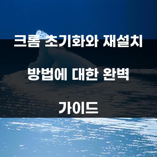 크롬 초기화와 재설치 방법에 대한 완벽 가이드