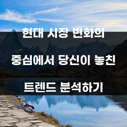 현대 시장 변화의 중심에서 당신이 놓친 트렌드 분석하기