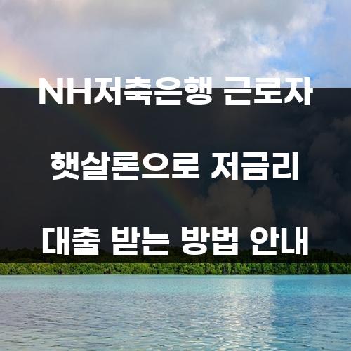 NH저축은행 근로자 햇살론으로 저금리 대출 받는 방법 안내