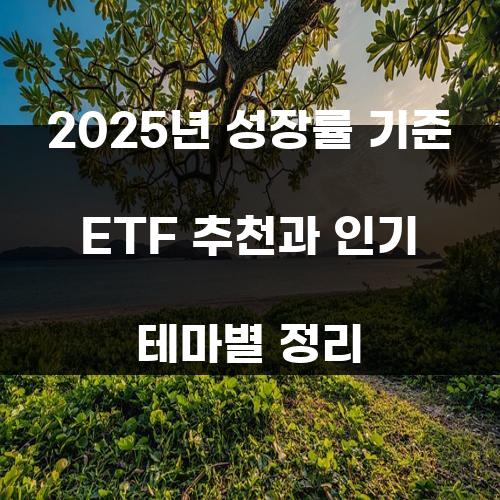 2025년 성장률 기준 ETF 추천과 인기 테마별 정리