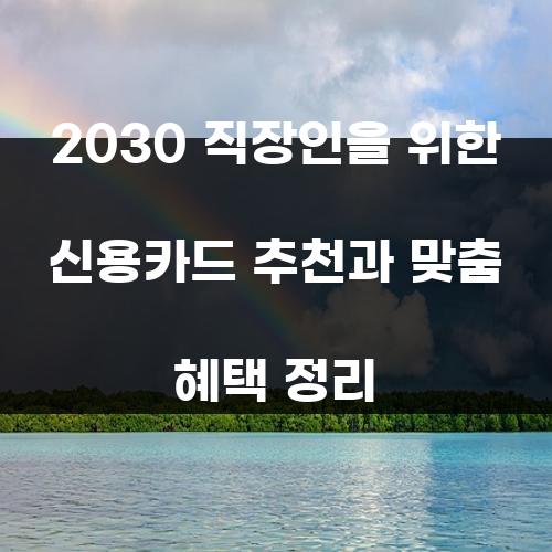 2030 직장인을 위한 신용카드 추천과 맞춤 혜택 정리