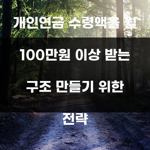 개인연금 수령액을 월 100만원 이상 받는 구조 만들기 위한 전략