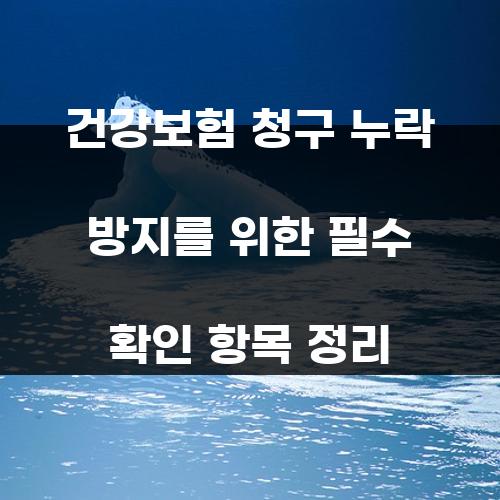 건강보험 청구 누락 방지를 위한 필수 확인 항목 정리