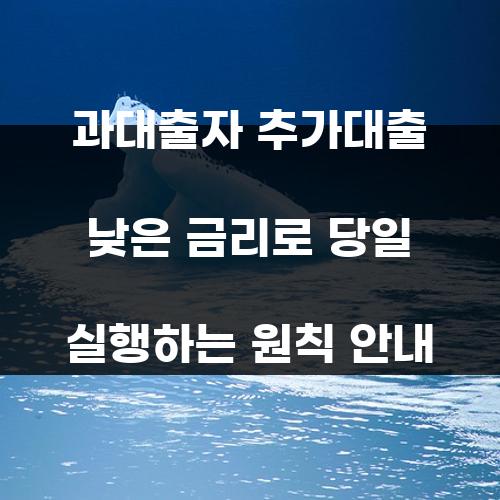 과대출자 추가대출 낮은 금리로 당일 실행하는 원칙 안내