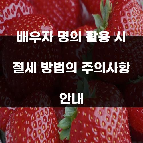 배우자 명의 활용 시 절세 방법의 주의사항 안내