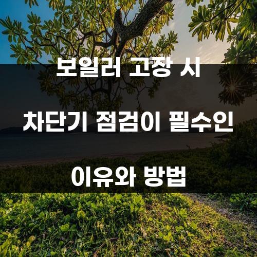 보일러 고장 시 차단기 점검이 필수인 이유와 방법