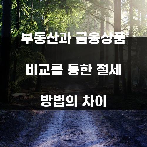 부동산과 금융상품 비교를 통한 절세 방법의 차이