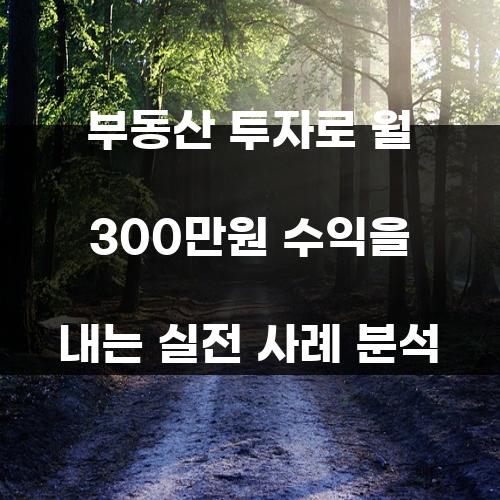 부동산 투자로 월 300만원 수익을 내는 실전 사례 분석